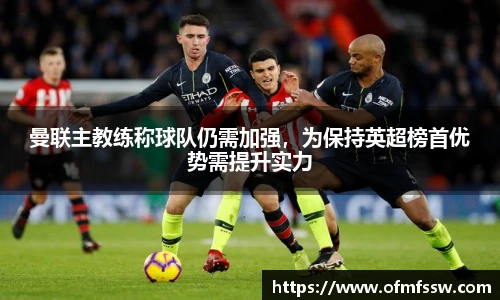 曼联主教练称球队仍需加强，为保持英超榜首优势需提升实力