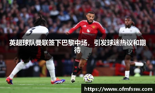英超球队曼联签下巴黎中场，引发球迷热议和期待