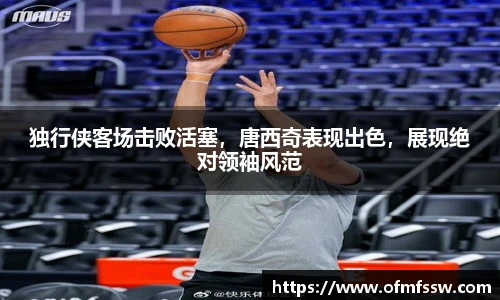 独行侠客场击败活塞，唐西奇表现出色，展现绝对领袖风范