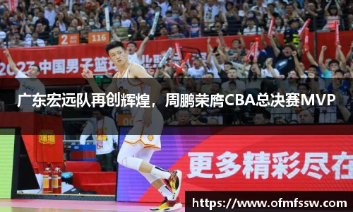 广东宏远队再创辉煌，周鹏荣膺CBA总决赛MVP