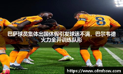 巴萨球员集体出国休假引发球迷不满，巴尔韦德火力全开训练队形