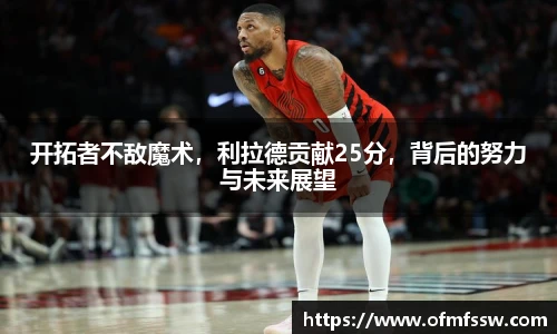 开拓者不敌魔术，利拉德贡献25分，背后的努力与未来展望