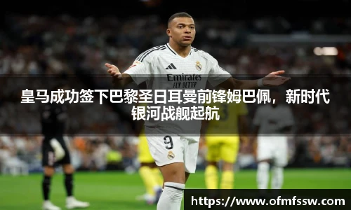 皇马成功签下巴黎圣日耳曼前锋姆巴佩，新时代银河战舰起航