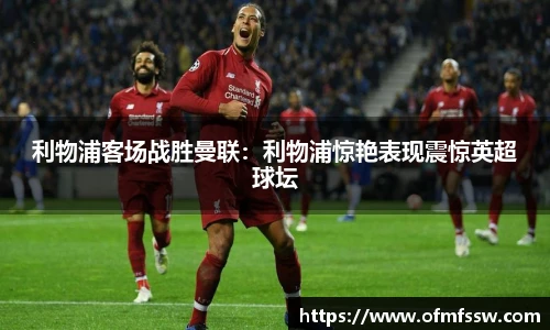 利物浦客场战胜曼联：利物浦惊艳表现震惊英超球坛