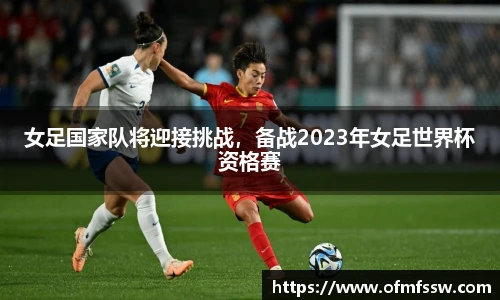 女足国家队将迎接挑战，备战2023年女足世界杯资格赛
