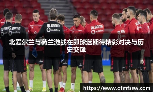 北爱尔兰与荷兰激战在即球迷期待精彩对决与历史交锋