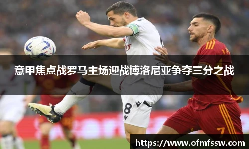 意甲焦点战罗马主场迎战博洛尼亚争夺三分之战