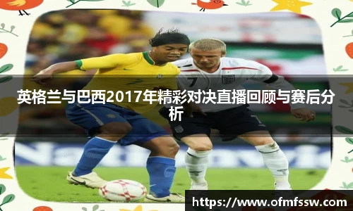 英格兰与巴西2017年精彩对决直播回顾与赛后分析