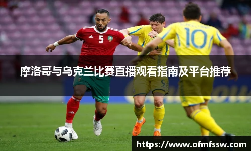 摩洛哥与乌克兰比赛直播观看指南及平台推荐