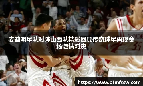麦迪明星队对阵山西队精彩回顾传奇球星再现赛场激情对决
